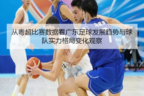 从粤超比赛数据看广东足球发展趋势与球队实力格局变化观察