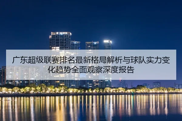 广东超级联赛排名最新格局解析与球队实力变化趋势全面观察深度报告
