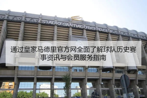 通过皇家马德里官方网全面了解球队历史赛事资讯与会员服务指南
