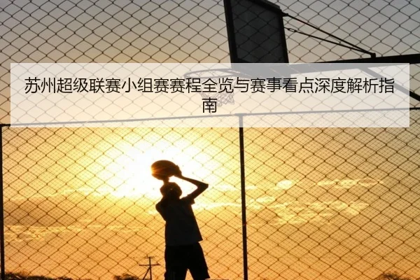 苏州超级联赛小组赛赛程全览与赛事看点深度解析指南