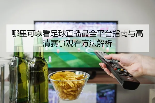 哪里可以看足球直播最全平台指南与高清赛事观看方法解析