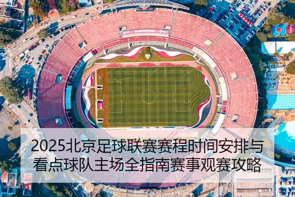 2025北京足球联赛赛程时间安排与看点球队主场全指南赛事观赛攻略