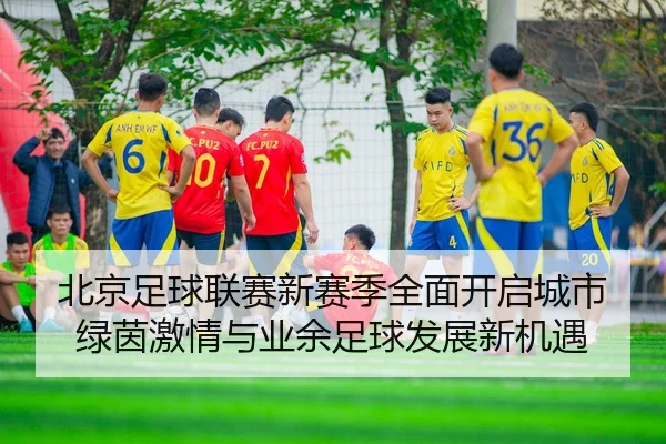 北京足球联赛新赛季全面开启城市绿茵激情与业余足球发展新机遇