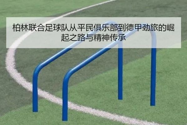 柏林联合足球队从平民俱乐部到德甲劲旅的崛起之路与精神传承