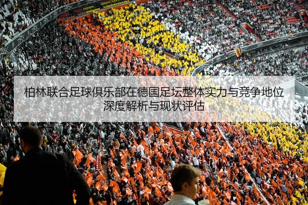 柏林联合足球俱乐部在德国足坛整体实力与竞争地位深度解析与现状评估