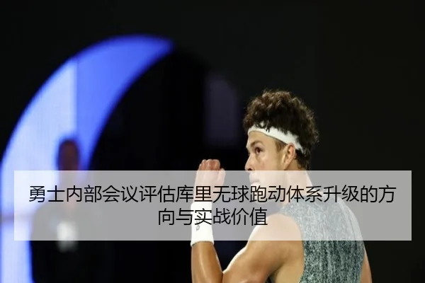 勇士内部会议评估库里无球跑动体系升级的方向与实战价值