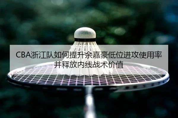 CBA浙江队如何提升余嘉豪低位进攻使用率并释放内线战术价值