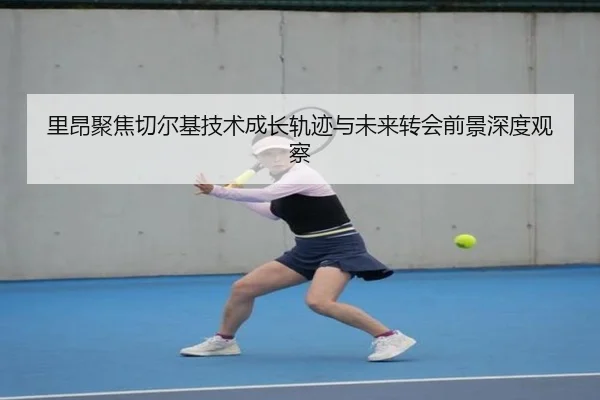 里昂聚焦切尔基技术成长轨迹与未来转会前景深度观察