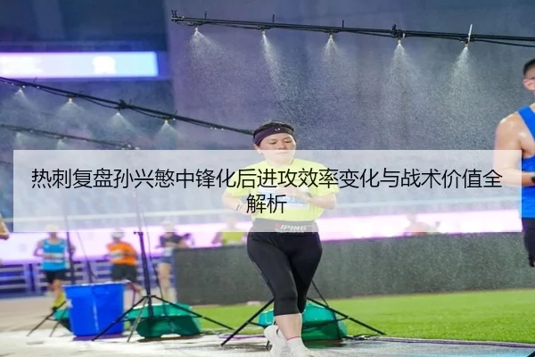 热刺复盘孙兴慜中锋化后进攻效率变化与战术价值全解析
